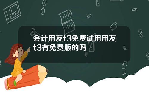 会计用友t3免费试用用友t3有免费版的吗