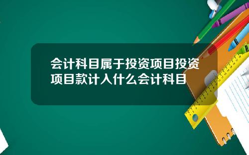 会计科目属于投资项目投资项目款计入什么会计科目