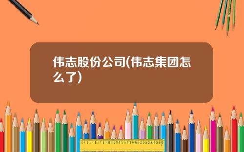 伟志股份公司(伟志集团怎么了)