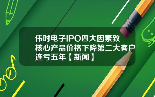 伟时电子IPO四大因素致核心产品价格下降第二大客户连亏五年【新闻】
