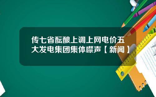 传七省酝酿上调上网电价五大发电集团集体噤声【新闻】