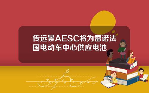 传远景AESC将为雷诺法国电动车中心供应电池