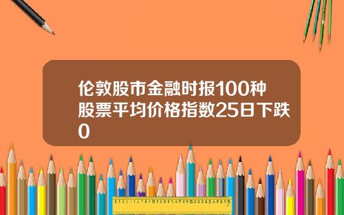 伦敦股市金融时报100种股票平均价格指数25日下跌0