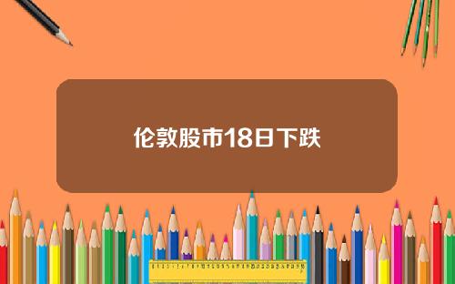 伦敦股市18日下跌