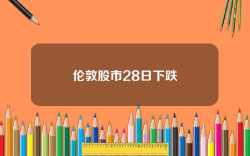 伦敦股市28日下跌