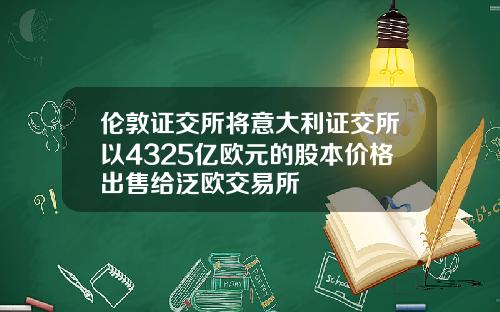 伦敦证交所将意大利证交所以4325亿欧元的股本价格出售给泛欧交易所