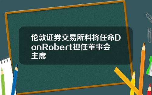 伦敦证券交易所料将任命DonRobert担任董事会主席