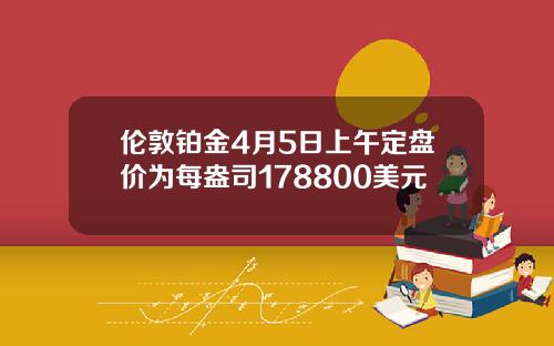 伦敦铂金4月5日上午定盘价为每盎司178800美元