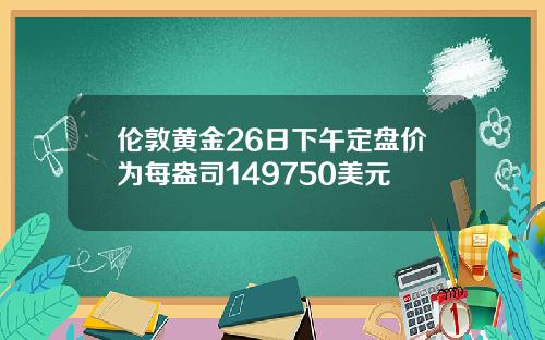 伦敦黄金26日下午定盘价为每盎司149750美元
