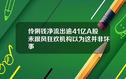 伶俐钱净流出逾41亿A股未跟风狂欢机构以为这并非坏事