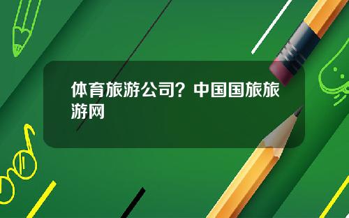 体育旅游公司？中国国旅旅游网