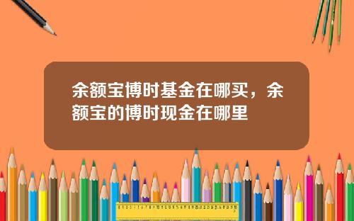 余额宝博时基金在哪买，余额宝的博时现金在哪里