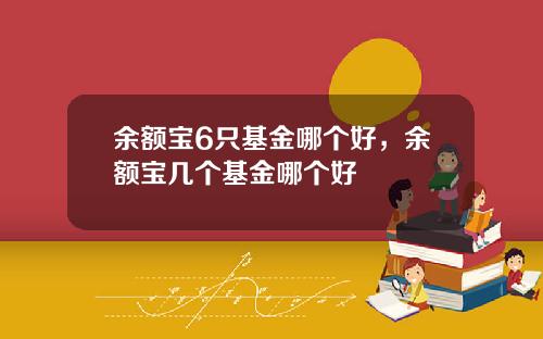 余额宝6只基金哪个好，余额宝几个基金哪个好