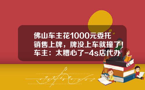 佛山车主花1000元委托销售上牌，牌没上车就撞了！车主：太糟心了-4s店代办上牌费多少钱.