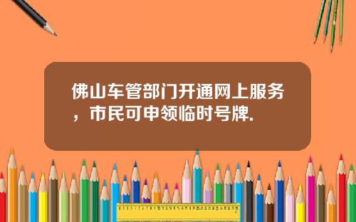 佛山车管部门开通网上服务，市民可申领临时号牌.