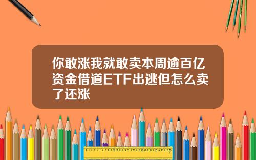 你敢涨我就敢卖本周逾百亿资金借道ETF出逃但怎么卖了还涨