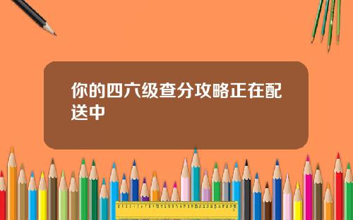 你的四六级查分攻略正在配送中