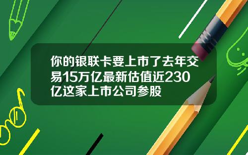 你的银联卡要上市了去年交易15万亿最新估值近230亿这家上市公司参股