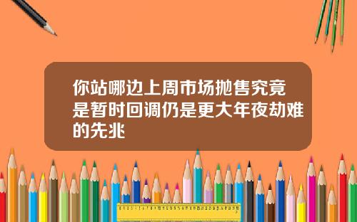 你站哪边上周市场抛售究竟是暂时回调仍是更大年夜劫难的先兆
