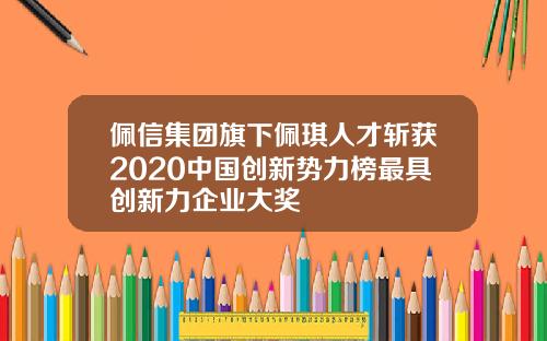 佩信集团旗下佩琪人才斩获2020中国创新势力榜最具创新力企业大奖