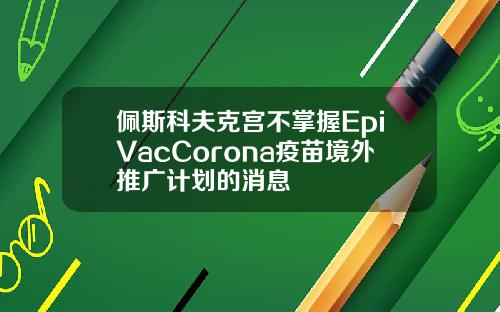 佩斯科夫克宫不掌握EpiVacCorona疫苗境外推广计划的消息