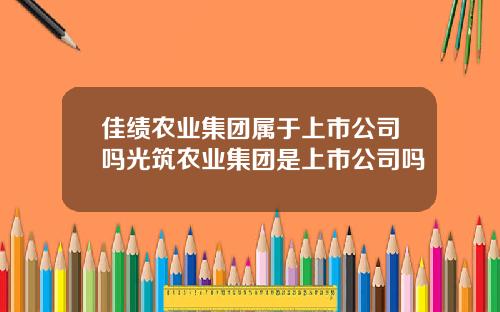 佳绩农业集团属于上市公司吗光筑农业集团是上市公司吗