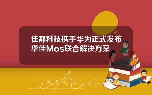 佳都科技携手华为正式发布华佳Mos联合解决方案