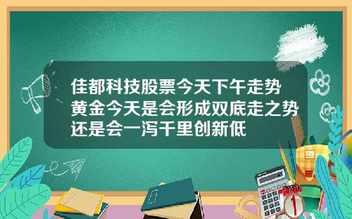 佳都科技股票今天下午走势黄金今天是会形成双底走之势还是会一泻千里创新低
