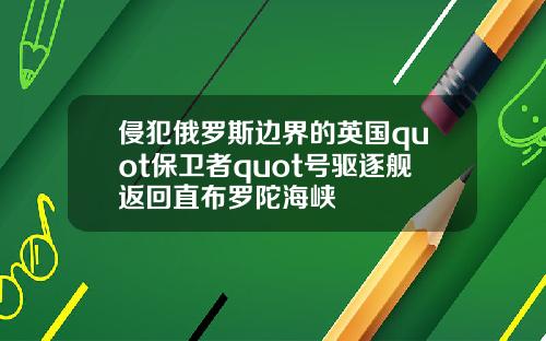 侵犯俄罗斯边界的英国quot保卫者quot号驱逐舰返回直布罗陀海峡