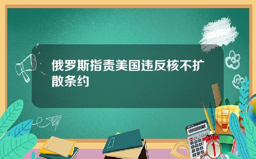俄罗斯指责美国违反核不扩散条约