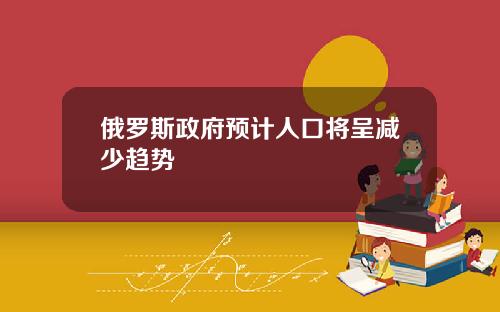 俄罗斯政府预计人口将呈减少趋势