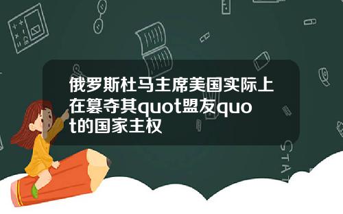俄罗斯杜马主席美国实际上在篡夺其quot盟友quot的国家主权