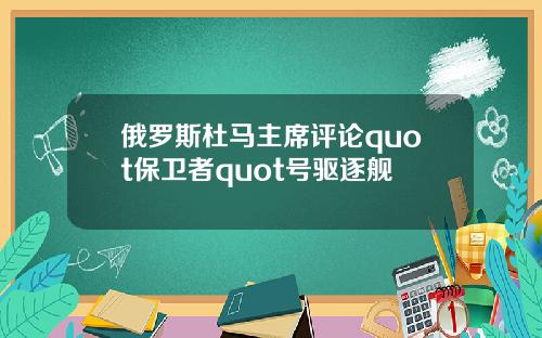 俄罗斯杜马主席评论quot保卫者quot号驱逐舰