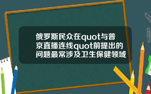俄罗斯民众在quot与普京直播连线quot前提出的问题最常涉及卫生保健领域