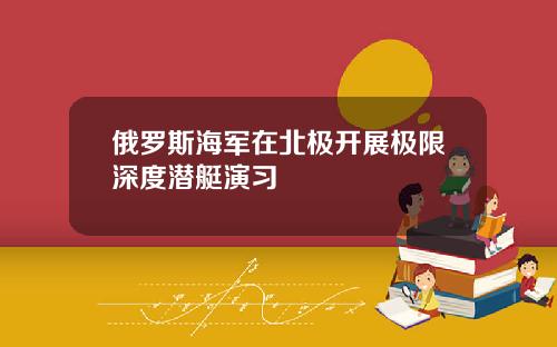 俄罗斯海军在北极开展极限深度潜艇演习