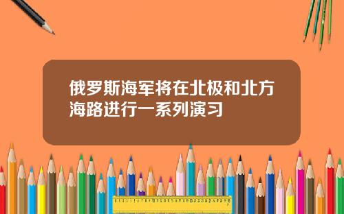 俄罗斯海军将在北极和北方海路进行一系列演习