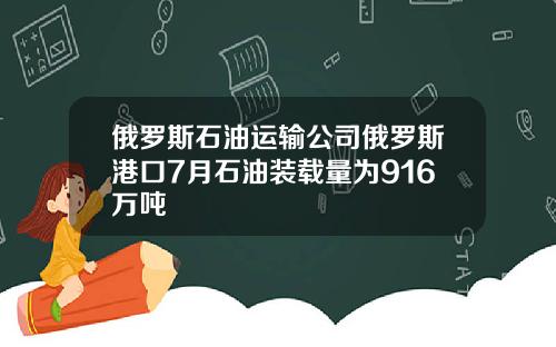 俄罗斯石油运输公司俄罗斯港口7月石油装载量为916万吨