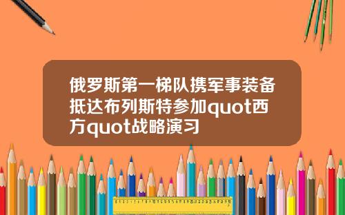 俄罗斯第一梯队携军事装备抵达布列斯特参加quot西方quot战略演习