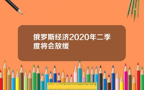 俄罗斯经济2020年二季度将会放缓