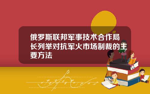 俄罗斯联邦军事技术合作局长列举对抗军火市场制裁的主要方法