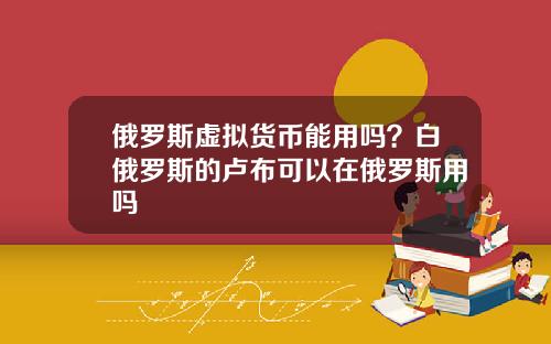 俄罗斯虚拟货币能用吗？白俄罗斯的卢布可以在俄罗斯用吗