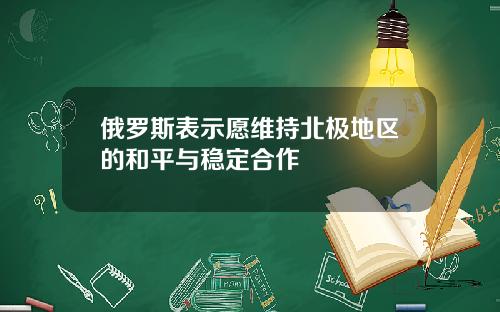 俄罗斯表示愿维持北极地区的和平与稳定合作