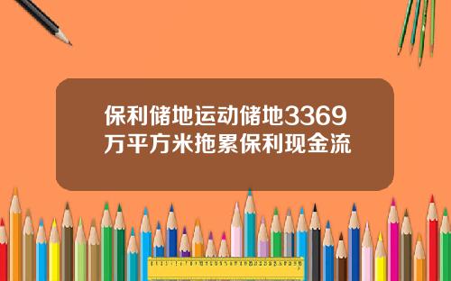 保利储地运动储地3369万平方米拖累保利现金流