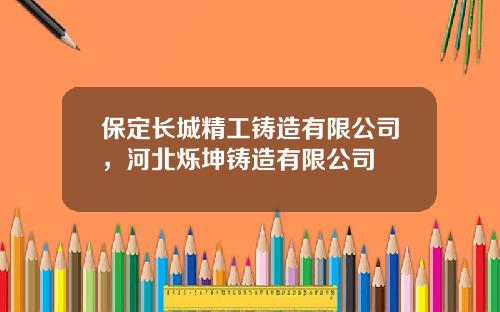 保定长城精工铸造有限公司，河北烁坤铸造有限公司
