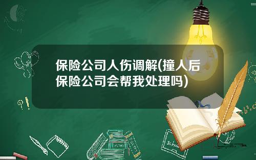 保险公司人伤调解(撞人后保险公司会帮我处理吗)