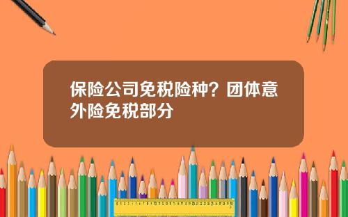 保险公司免税险种？团体意外险免税部分
