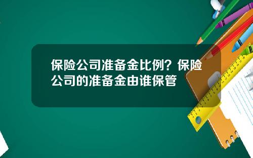 保险公司准备金比例？保险公司的准备金由谁保管