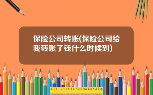 保险公司转账(保险公司给我转账了钱什么时候到)