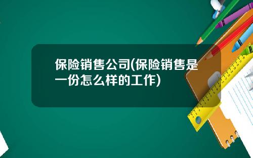 保险销售公司(保险销售是一份怎么样的工作)