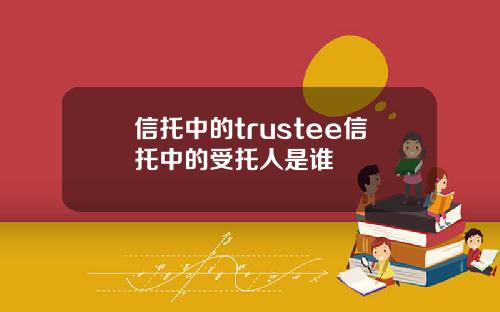 信托中的trustee信托中的受托人是谁